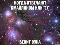 когда отвечают смайликом или "))" бесит сука