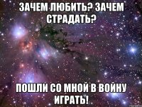 зачем любить? зачем страдать? пошли со мной в войну играть!