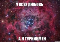 У ВСЕХ ЛЮБОВЬ А Я ТУРНИКМЕН