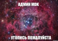 АДМИН MDK УТОПИСЬ ПОЖАЛУЙСТА