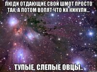 люди отдающие свой шмот просто так, а потом вопят что их кинули... тупые, слепые овцы..