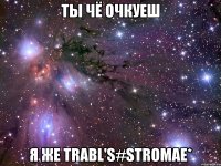 ты чё очкуеш я же trabl's#stromae*