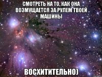 смотреть на то, как она возмущается за рулем твоей машины восхитительно)