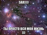 зая)))) ты просто вся моя жизнь )))