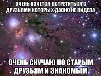 очень хочется встретиться с друзьями которых давно не видела очень скучаю по старым друзьям и знакомым