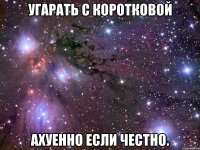 угарать с коротковой ахуенно если честно.