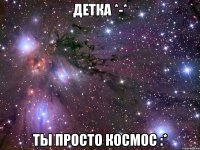 детка *-* ты просто космос :*