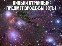 сиськи странный предмет,вроде-бы есть! 