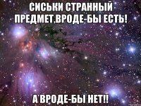 сиськи странный предмет,вроде-бы есть! а вроде-бы нет!!