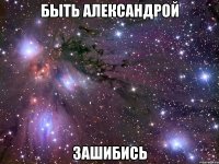 быть александрой зашибись