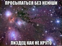 просыпаться без ксюши пиздец как не круто