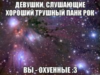 девушки, слушающие хороший трушный панк рок вы - охуенные :3