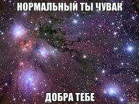 нормальный ты чувак добра тебе