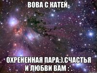 вова с катей- охрененная пара:).счастья и любви вам :*.