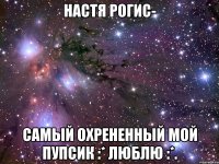 настя рогис- самый охрененный мой пупсик :* люблю :*.