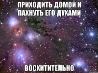 приходить домой и пахнуть его духами восхитительно