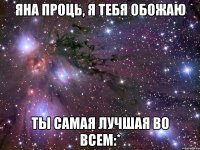 яна проць, я тебя обожаю ты самая лучшая во всем:*