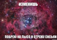 ИЗМЕНИШЬ ПОБРЕЮ НА ЛЫСО И ОТРЕЖУ СИСЬКИ