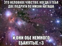 это неловкое чувство, когда у тебя две подруги по имени наташа и они обе немного ебанутые <3