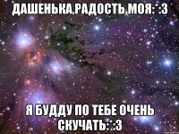 дашенька,радость моя:*:з я будду по тебе очень скучать:*:з