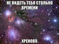 не видеть тебя столько времени хреново