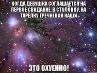 когда девушка соглашается на первое свидание, в столовку, на тарелку гречневой каши это охуенно!