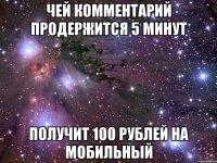 чей комментарий продержится 5 минут получит 100 рублей на мобильный