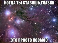 когда ты ставишь глазки это просто космос