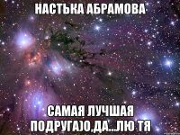 настька абрамова самая лучшая подруга)о,да...лю тя