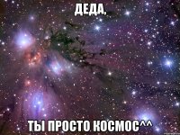 деда, ты просто космос^^