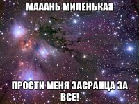 мааань миленькая прости меня засранца за все!