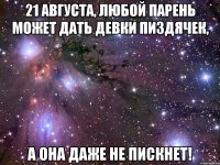 21 августа, любой парень может дать девки пиздячек, а она даже не пискнет!