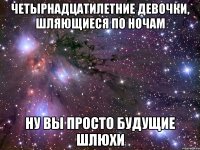 четырнадцатилетние девочки, шляющиеся по ночам ну вы просто будущие шлюхи