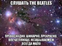 слушать the beatles превосходно, шикарно, прекрасно, впечатляюще, незабываемо и всегда мало