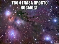 твои глаза просто космос)* 