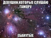 девушки,которые слушаю гамору ебанутые