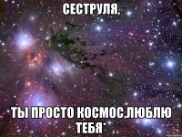 сеструля, ты просто космос,люблю тебя*