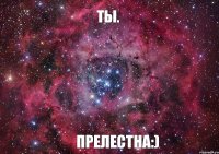 ТЫ. Прелестна:)