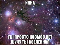 инна ты просто космос,нет шучу ты вселенная