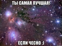 ты самая лучшая! если чесно ;)