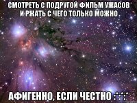 смотреть с подругой фильм ужасов и ржать с чего только можно афигенно, если честно :*:*:*