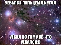 уебался пальцем об угол уебал по тому об что уебался:d