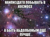 наипиздато побывать в космосе а быть абдолбоным ещё лучше