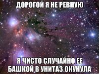 дорогой я не ревную я чисто случайно ее башкой в унитаз окунула