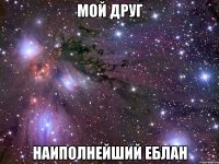 мой друг наиполнейший еблан