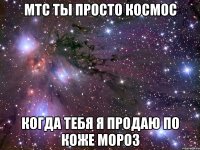 мтс ты просто космос когда тебя я продаю по коже мороз