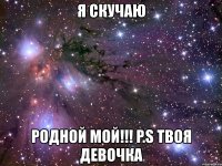 я скучаю родной мой!!! p.s твоя девочка