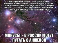 быть анжеликой: плюсы: + очень красивое имя + международное имя + означает «подобная ангелу» на латыни + энжи, энж, анжели, лика, элика, ангел + «анжелика — маркиза ангелов» + the rolling stones «angie»+ нежное, мелодичное и благородное имя+ чаще всего это красивые люди минусы: - в россии могут путать с анжелой