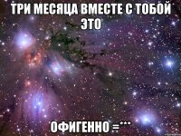 три месяца вместе с тобой это офигенно =***