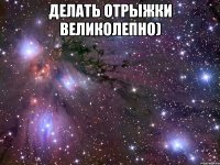 делать отрыжки великолепно) 